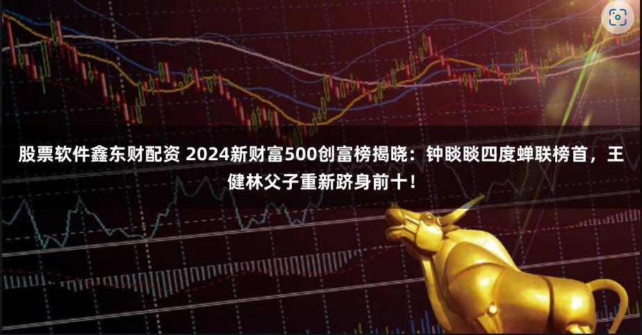 股票软件鑫东财配资 2024新财富500创富榜揭晓:钟睒睒四度蝉联榜首,王健林父子重新跻身前十!