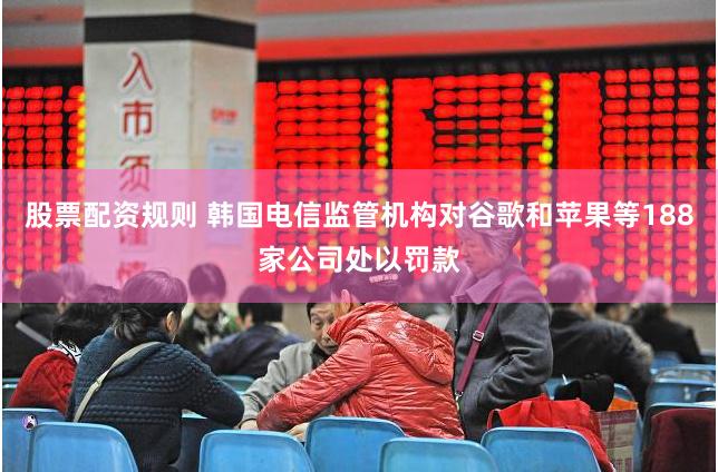 股票配资规则 韩国电信监管机构对谷歌和苹果等188家公司处以罚款