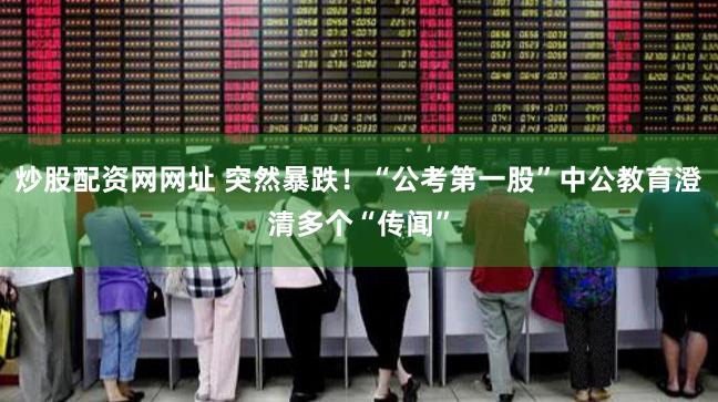 炒股配资网网址 突然暴跌！“公考第一股”中公教育澄清多个“传闻”