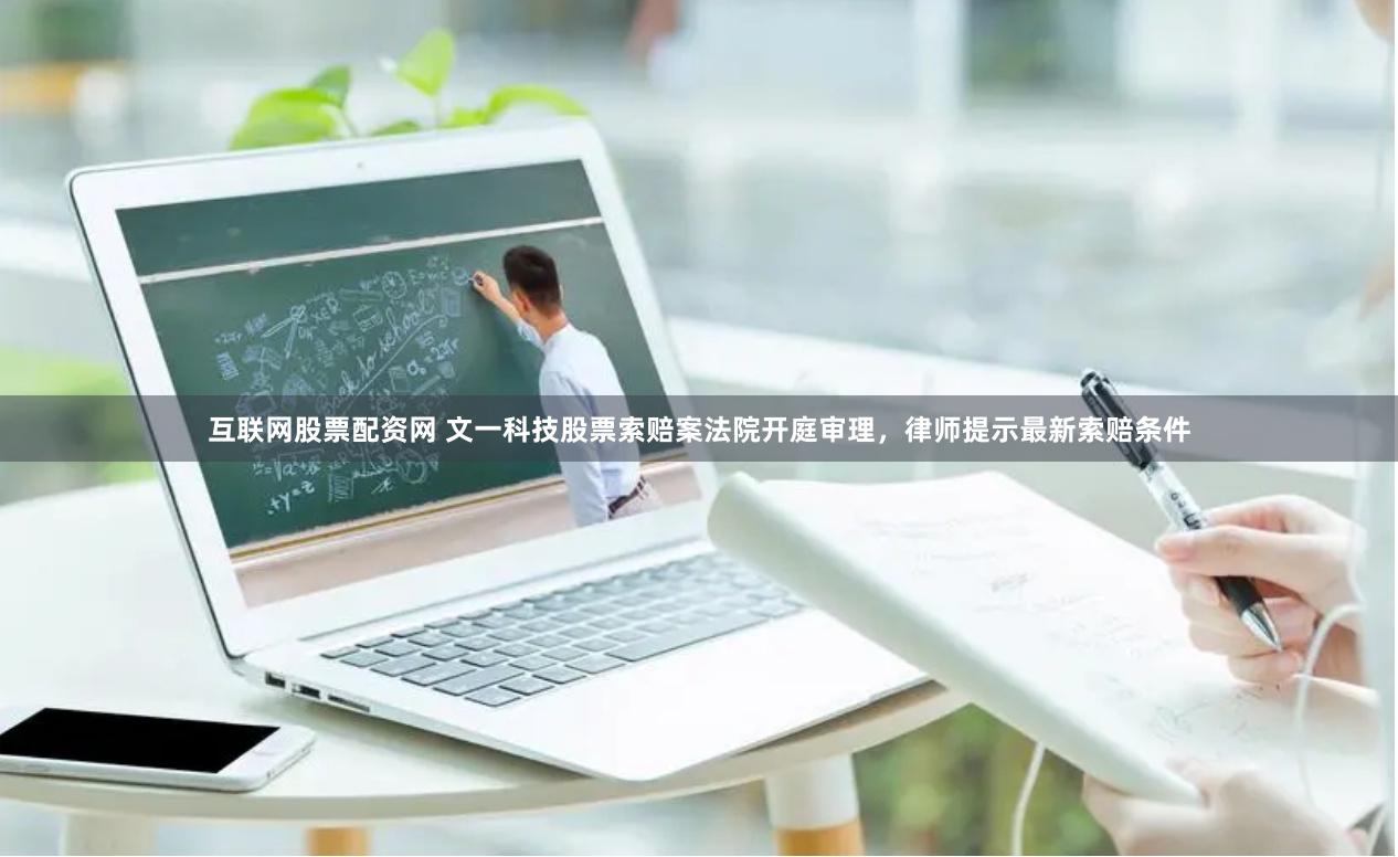 互联网股票配资网 文一科技股票索赔案法院开庭审理，律师提示最新索赔条件