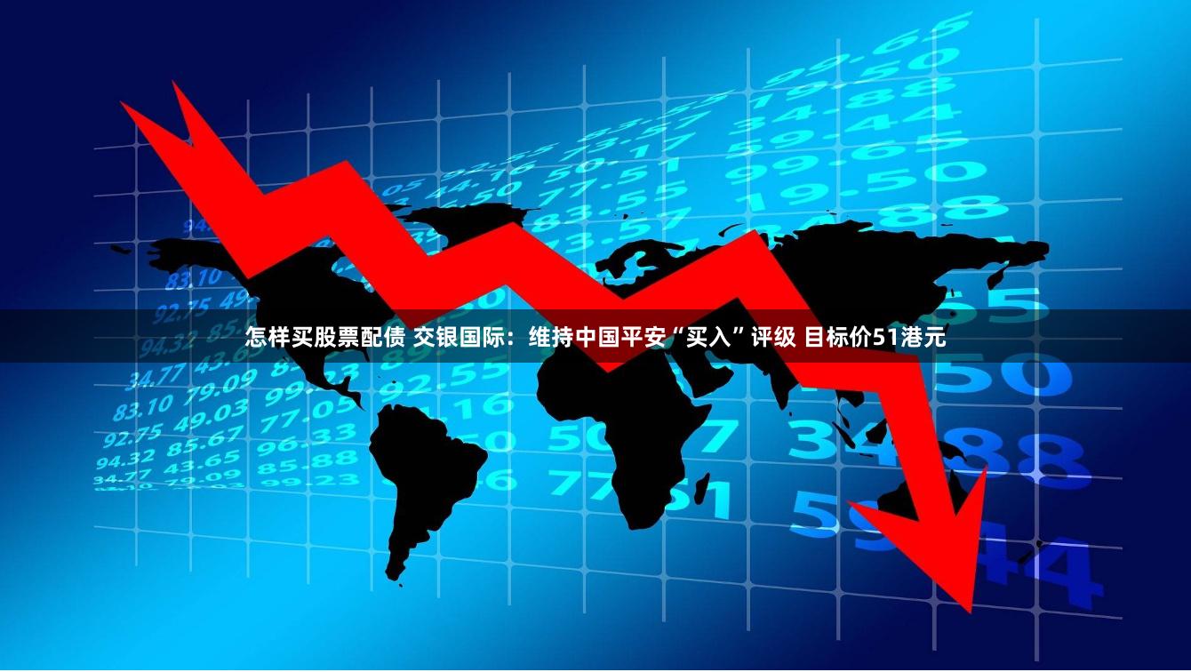 怎样买股票配债 交银国际：维持中国平安“买入”评级 目标价51港元
