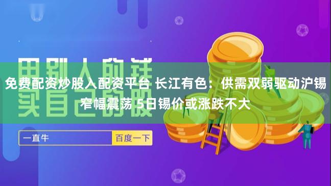 免费配资炒股入配资平台 长江有色：供需双弱驱动沪锡窄幅震荡 5日锡价或涨跌不大