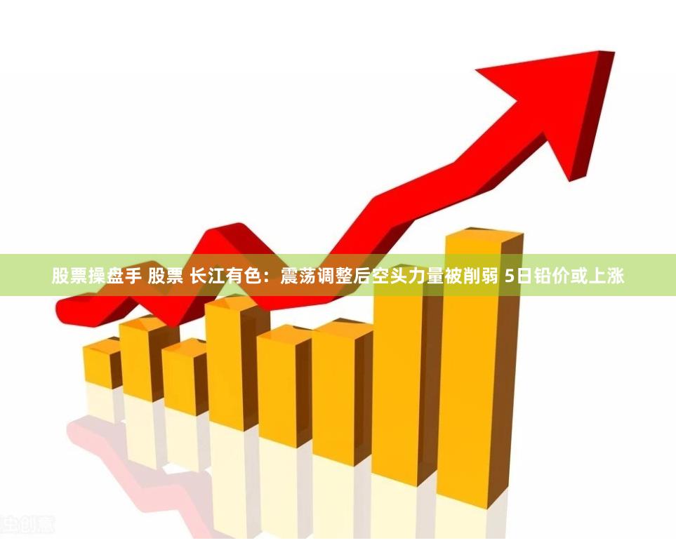 股票操盘手 股票 长江有色：震荡调整后空头力量被削弱 5日铅价或上涨