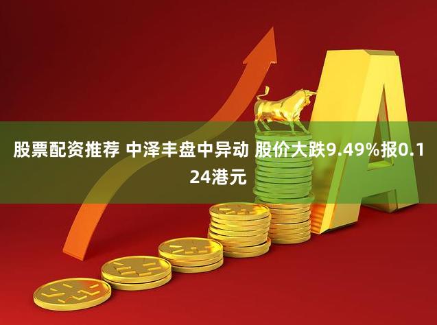 股票配资推荐 中泽丰盘中异动 股价大跌9.49%报0.124港元