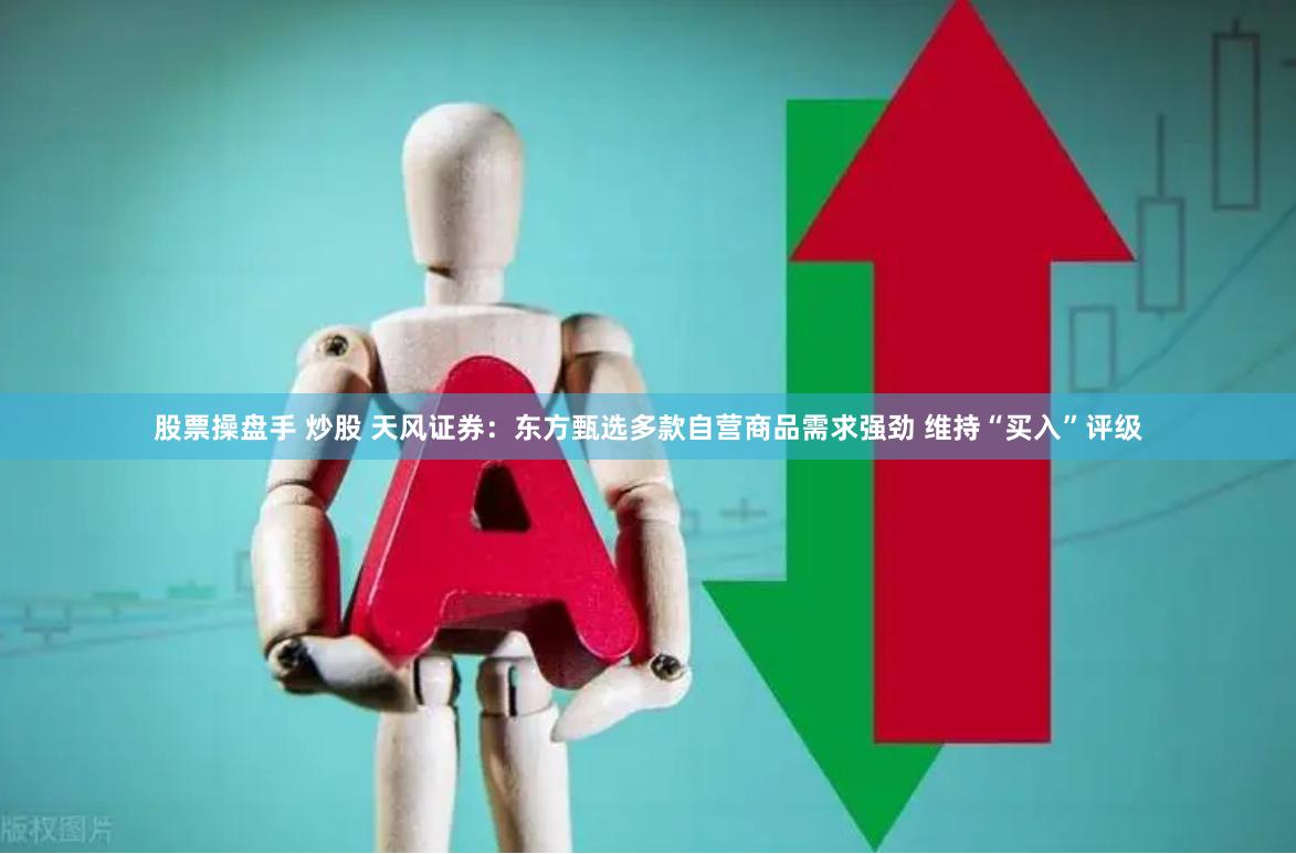 股票操盘手 炒股 天风证券：东方甄选多款自营商品需求强劲 维持“买入”评级