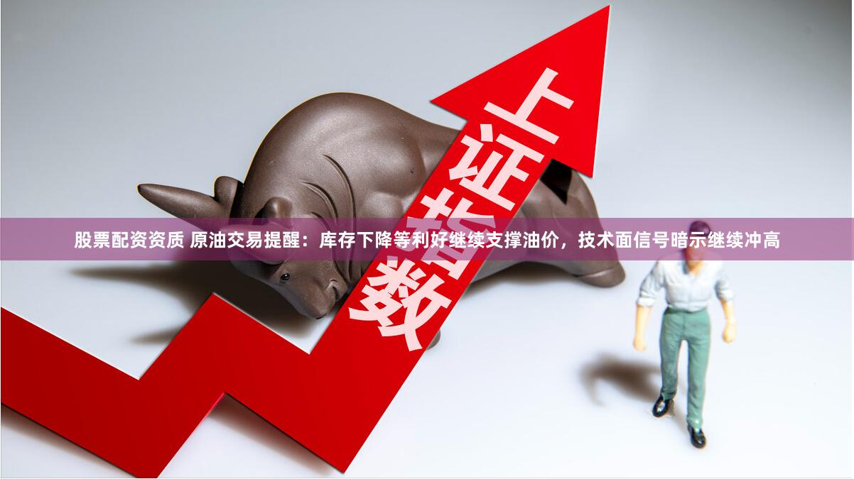 股票配资资质 原油交易提醒：库存下降等利好继续支撑油价，技术面信号暗示继续冲高