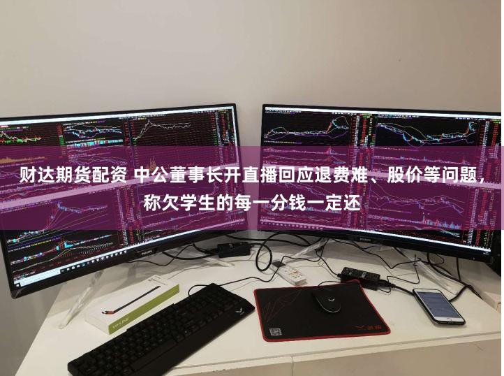 财达期货配资 中公董事长开直播回应退费难、股价等问题，称欠学生的每一分钱一定还