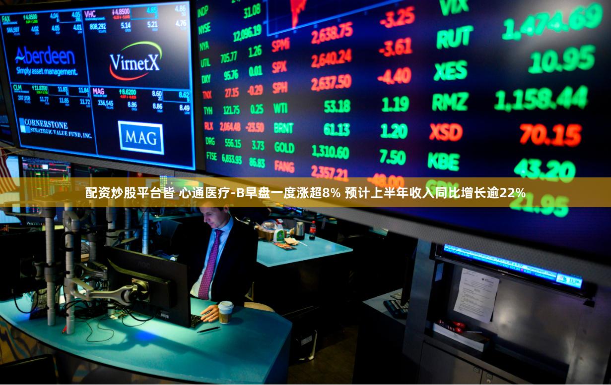 配资炒股平台皆 心通医疗-B早盘一度涨超8% 预计上半年收入同比增长逾22%