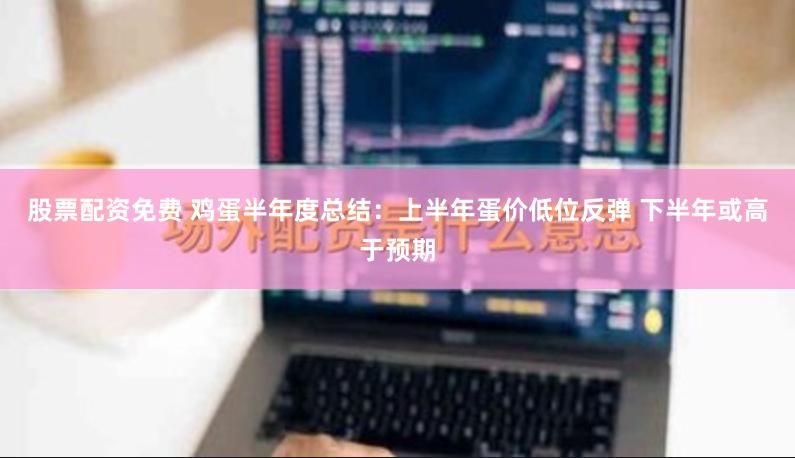 股票配资免费 鸡蛋半年度总结：上半年蛋价低位反弹 下半年或高于预期