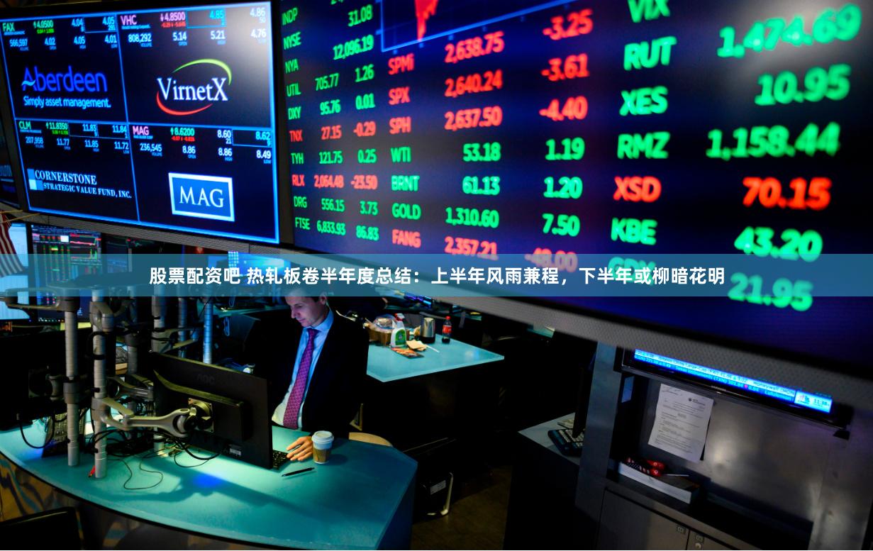 股票配资吧 热轧板卷半年度总结：上半年风雨兼程，下半年或柳暗花明