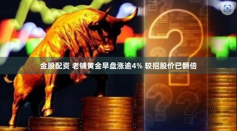 金股配资 老铺黄金早盘涨逾4% 较招股价已翻倍