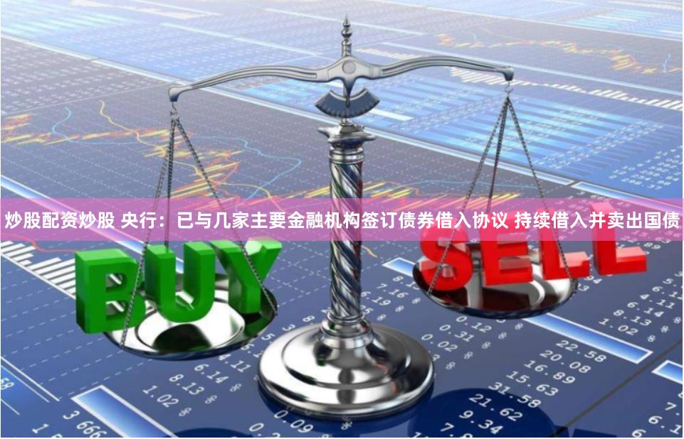炒股配资炒股 央行：已与几家主要金融机构签订债券借入协议 持续借入并卖出国债