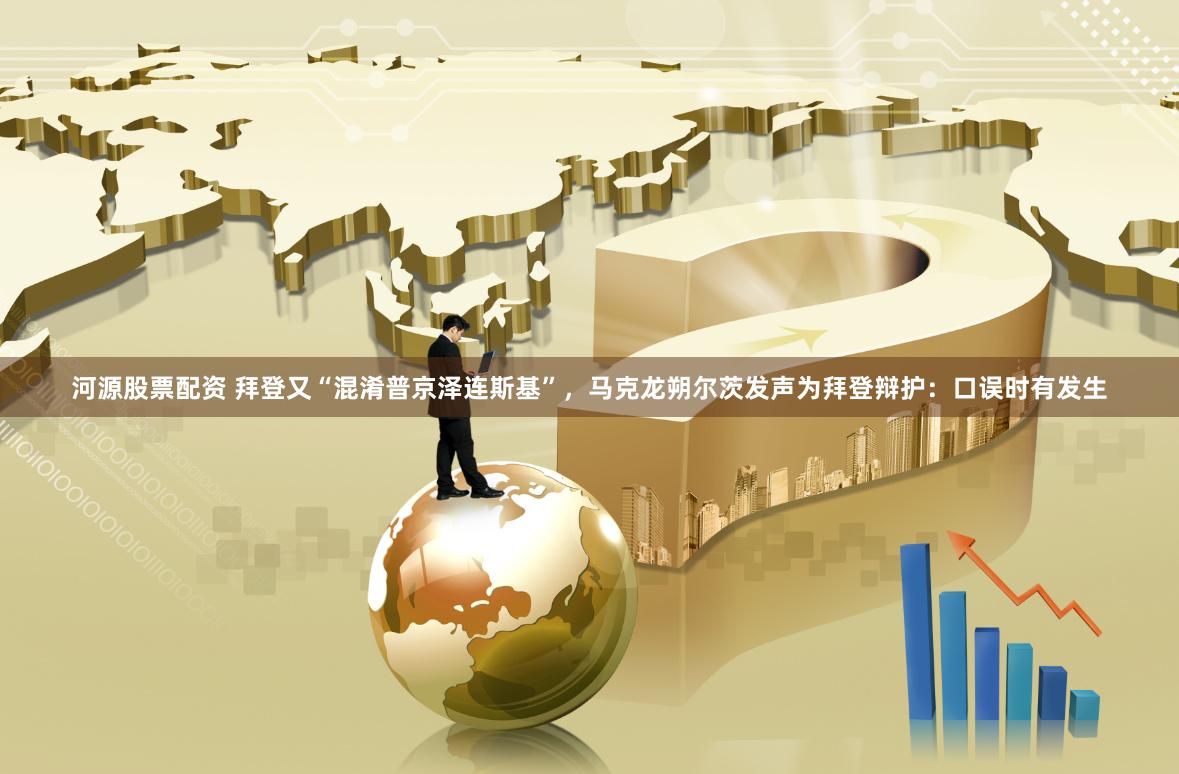河源股票配资 拜登又“混淆普京泽连斯基”，马克龙朔尔茨发声为拜登辩护：口误时有发生