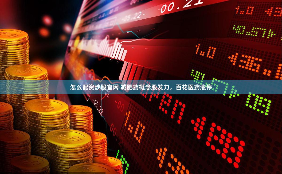怎么配资炒股官网 减肥药概念股发力，百花医药涨停