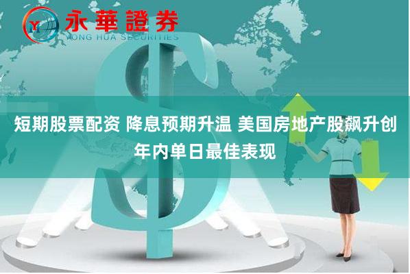 短期股票配资 降息预期升温 美国房地产股飙升创年内单日最佳表现