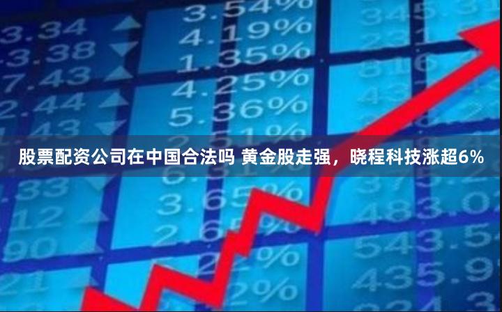 股票配资公司在中国合法吗 黄金股走强，晓程科技涨超6%