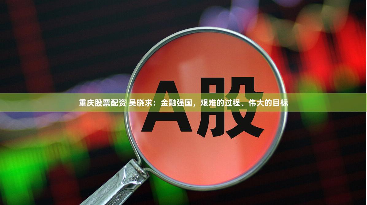 重庆股票配资 吴晓求：金融强国，艰难的过程、伟大的目标