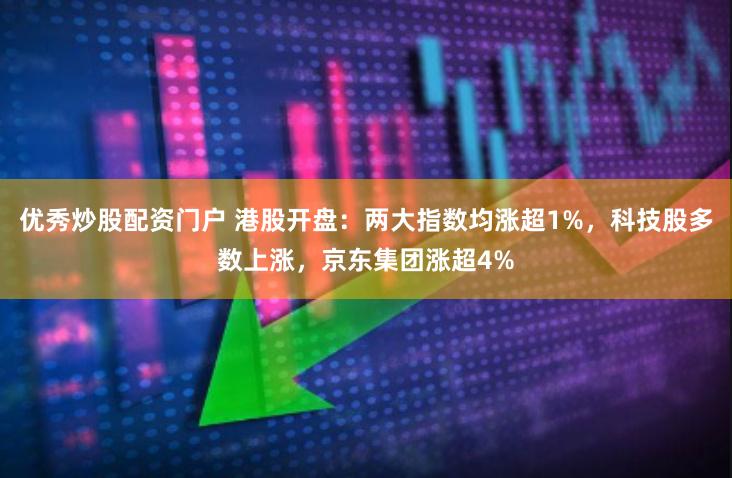 优秀炒股配资门户 港股开盘：两大指数均涨超1%，科技股多数上涨，京东集团涨超4%