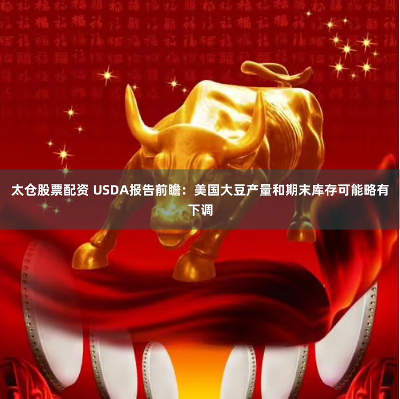 太仓股票配资 USDA报告前瞻：美国大豆产量和期末库存可能略有下调