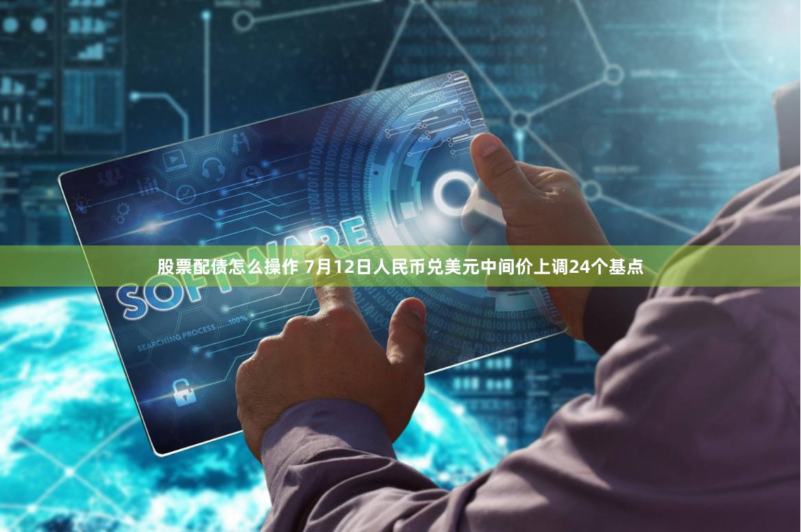 股票配债怎么操作 7月12日人民币兑美元中间价上调24个基点