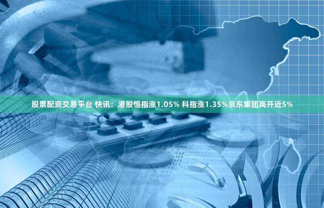 股票配资交易平台 快讯：港股恒指涨1.05% 科指涨1.35%京东集团高开近5%