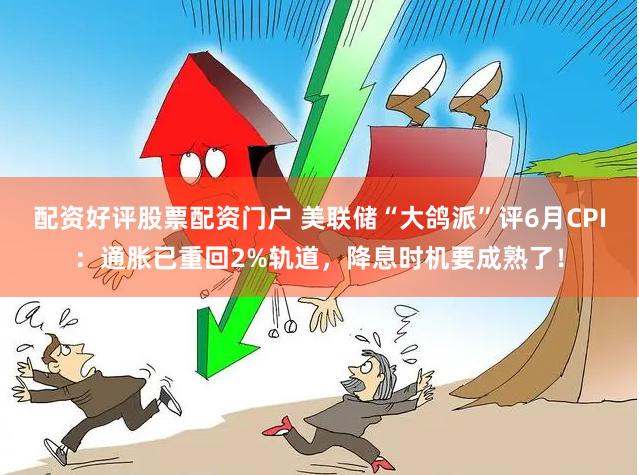 配资好评股票配资门户 美联储“大鸽派”评6月CPI：通胀已重回2%轨道，降息时机要成熟了！