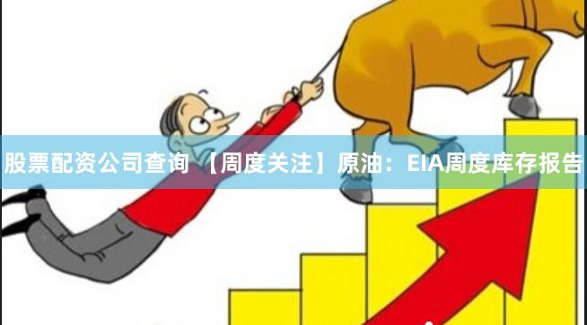 股票配资公司查询 【周度关注】原油：EIA周度库存报告