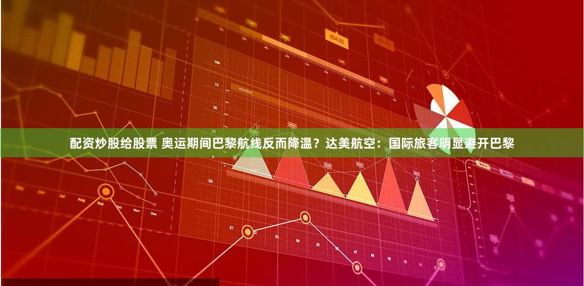 配资炒股给股票 奥运期间巴黎航线反而降温？达美航空：国际旅客明显避开巴黎