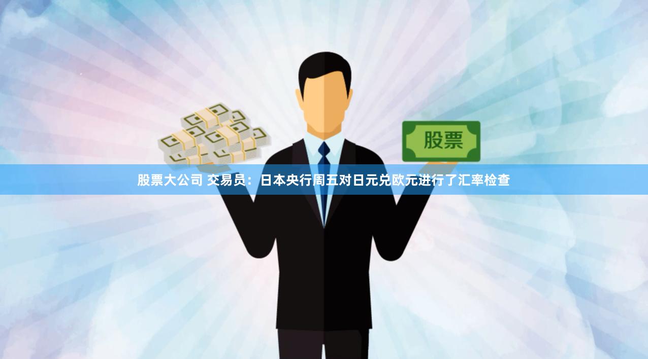 股票大公司 交易员：日本央行周五对日元兑欧元进行了汇率检查