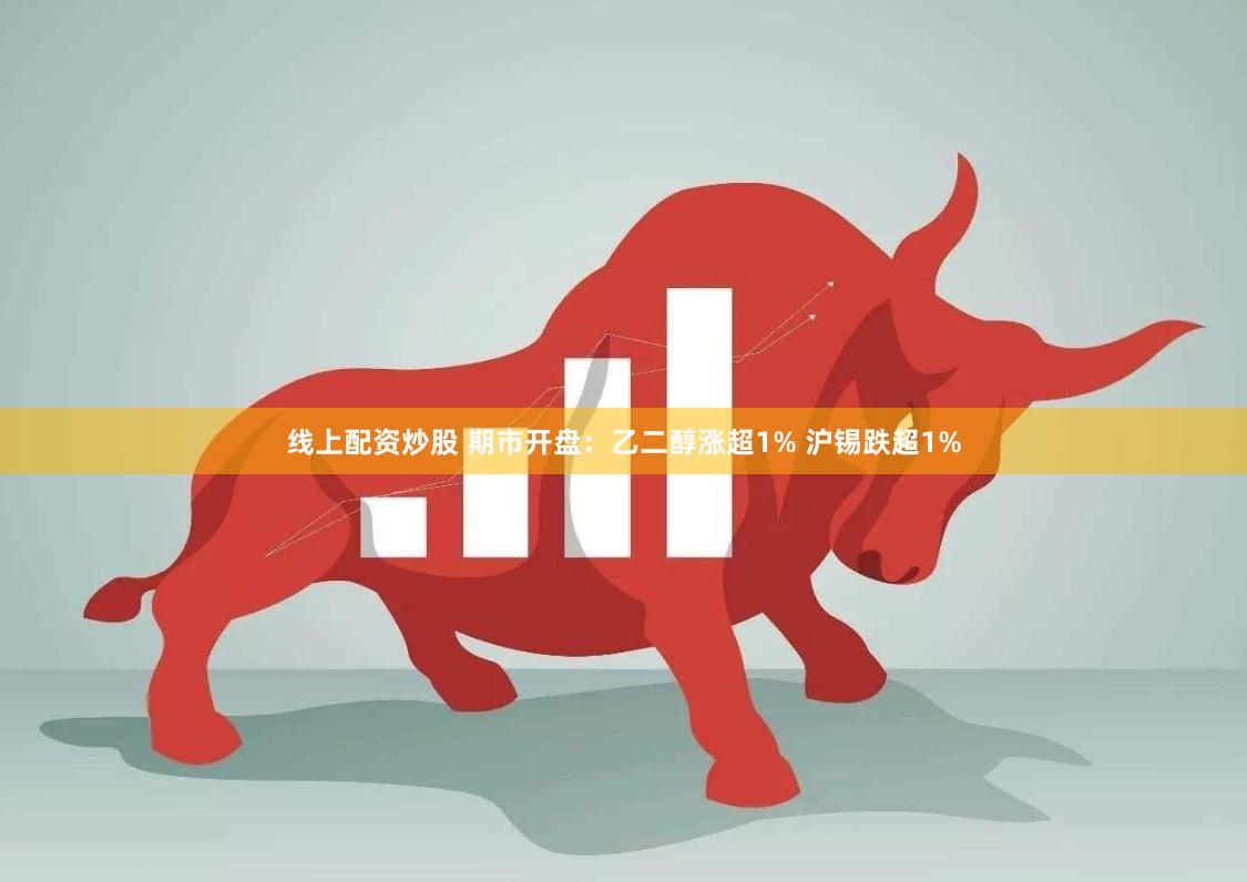 线上配资炒股 期市开盘：乙二醇涨超1% 沪锡跌超1%