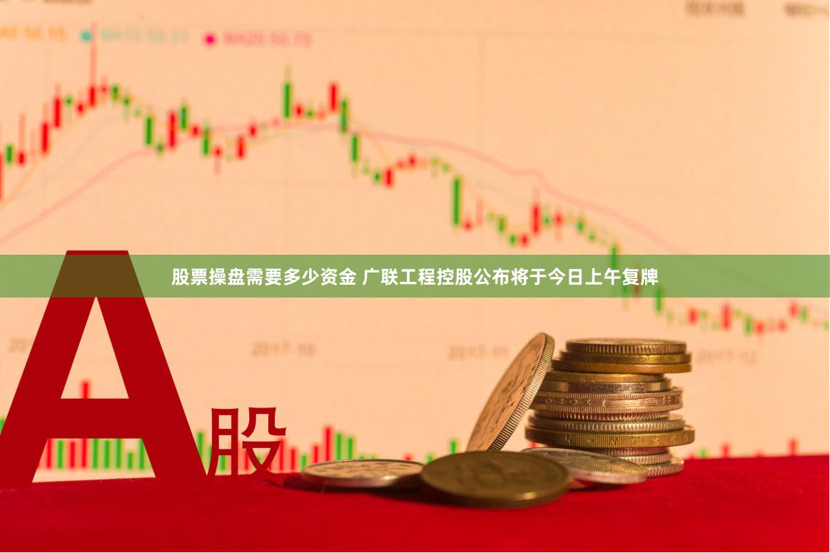股票操盘需要多少资金 广联工程控股公布将于今日上午复牌