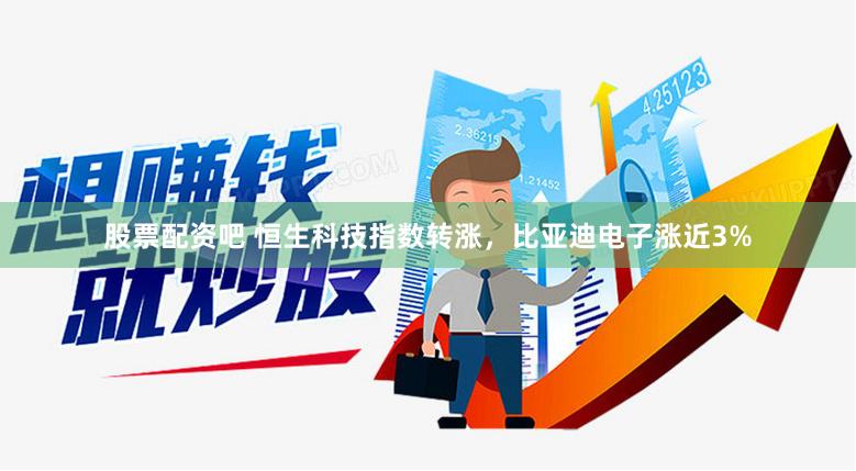 股票配资吧 恒生科技指数转涨，比亚迪电子涨近3%
