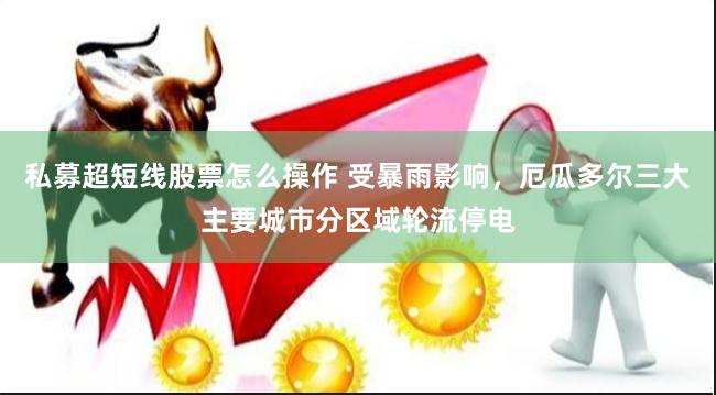 私募超短线股票怎么操作 受暴雨影响，厄瓜多尔三大主要城市分区域轮流停电