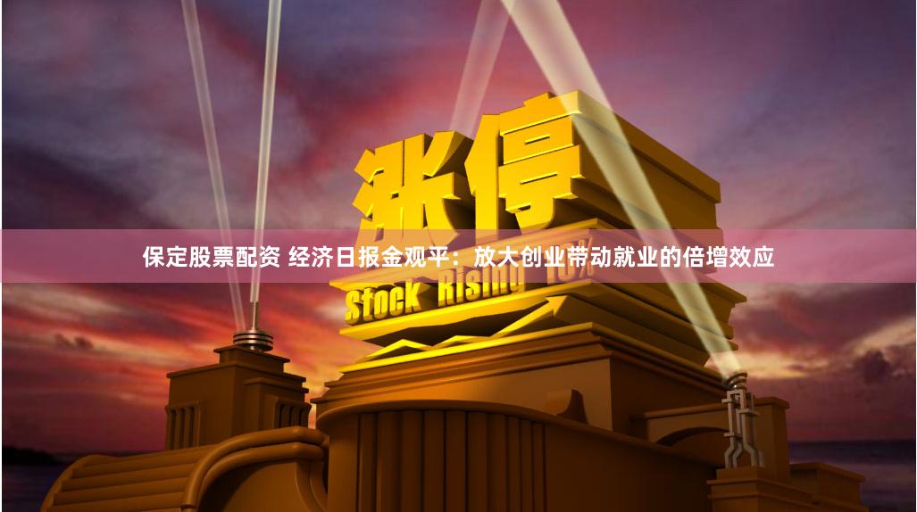 保定股票配资 经济日报金观平：放大创业带动就业的倍增效应