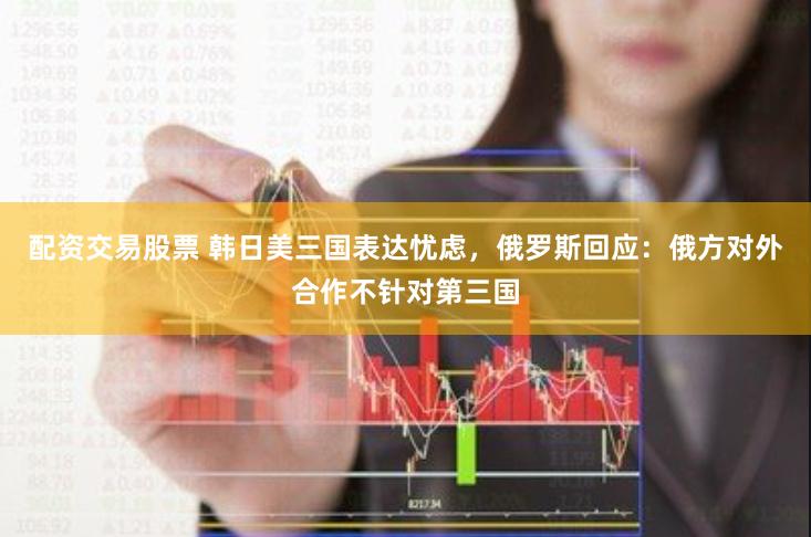 配资交易股票 韩日美三国表达忧虑，俄罗斯回应：俄方对外合作不针对第三国