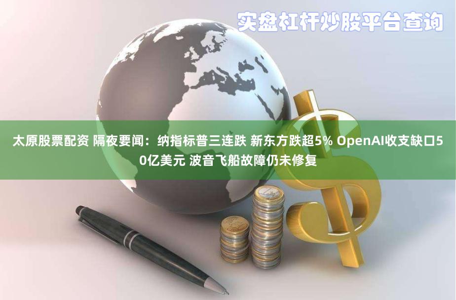 太原股票配资 隔夜要闻：纳指标普三连跌 新东方跌超5% OpenAI收支缺口50亿美元 波音飞船故障