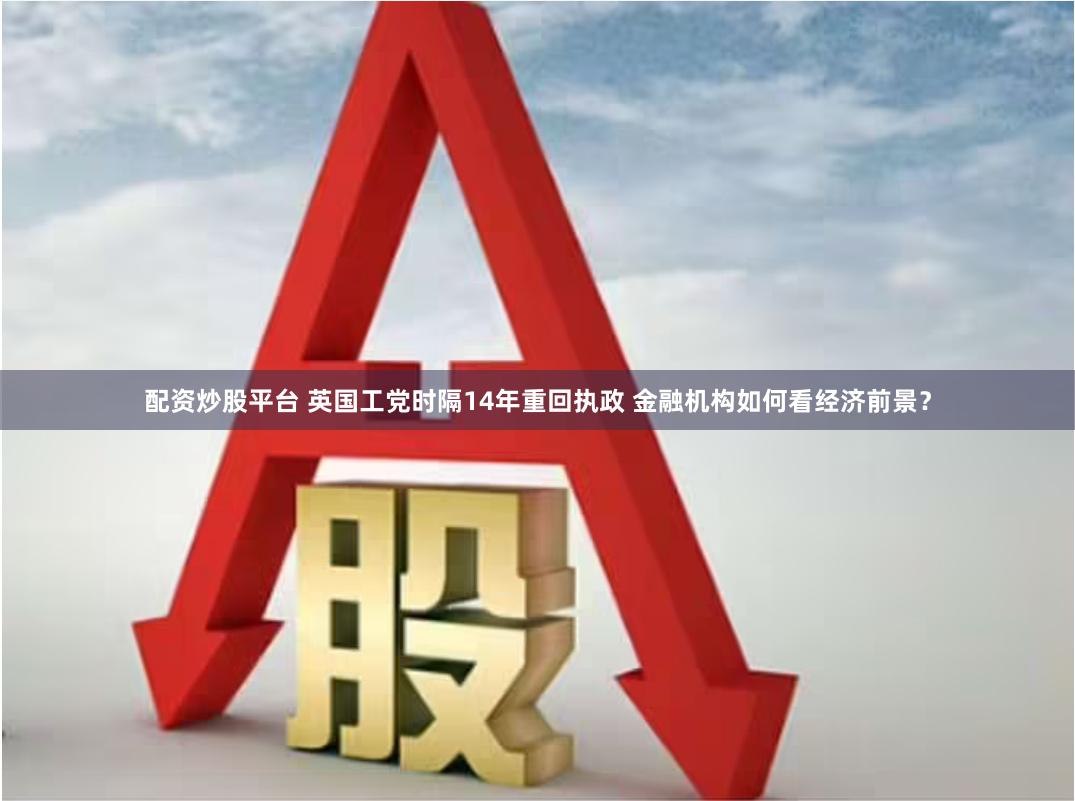 配资炒股平台 英国工党时隔14年重回执政 金融机构如何看经济前景？