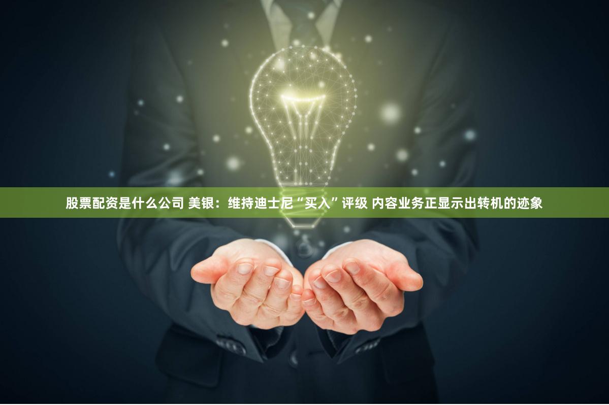 股票配资是什么公司 美银：维持迪士尼“买入”评级 内容业务正显示出转机的迹象