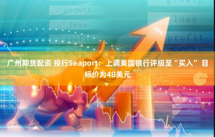 广州期货配资 投行Seaport：上调美国银行评级至“买入” 目标价为48美元