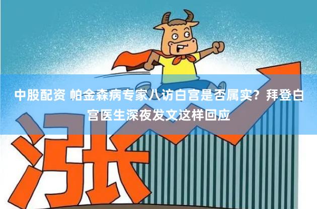 中股配资 帕金森病专家八访白宫是否属实？拜登白宫医生深夜发文这样回应
