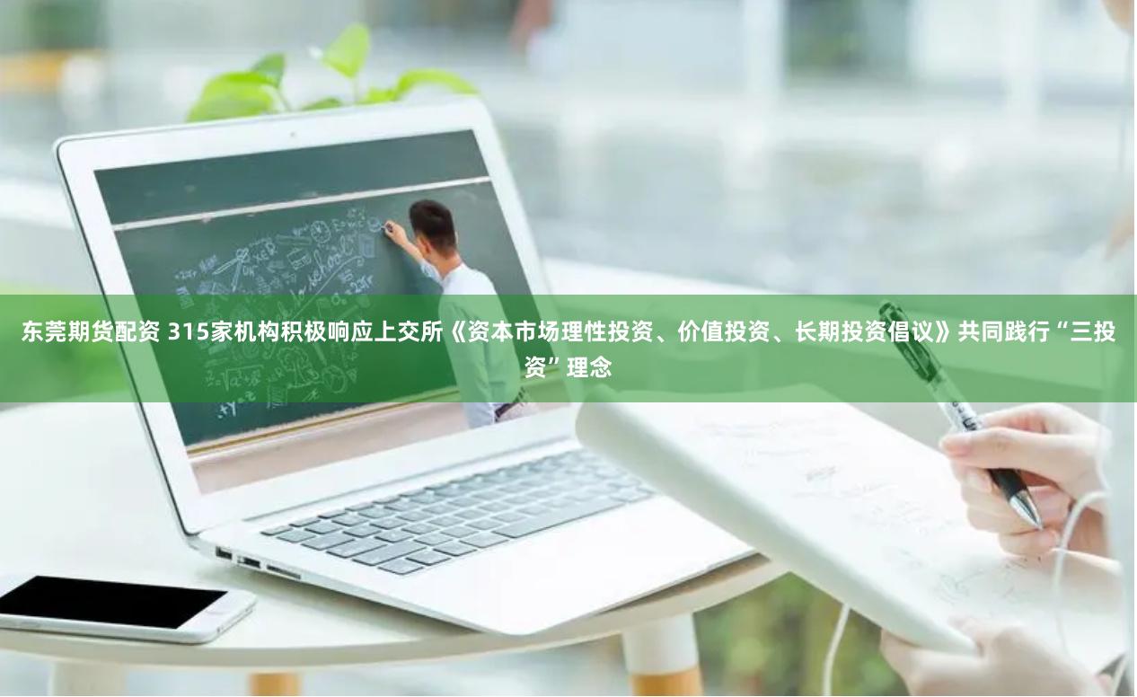 东莞期货配资 315家机构积极响应上交所《资本市场理性投资、价值投资、长期投资倡议》共同践行“三投资