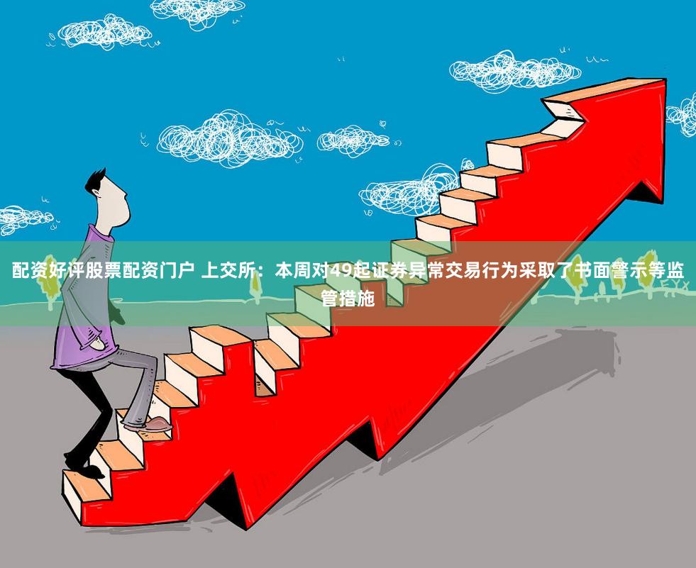 配资好评股票配资门户 上交所：本周对49起证券异常交易行为采取了书面警示等监管措施