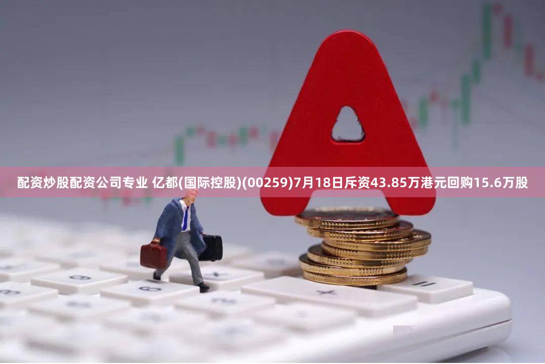 配资炒股配资公司专业 亿都(国际控股)(00259)7月18日斥资43.85万港元回购15.6万股