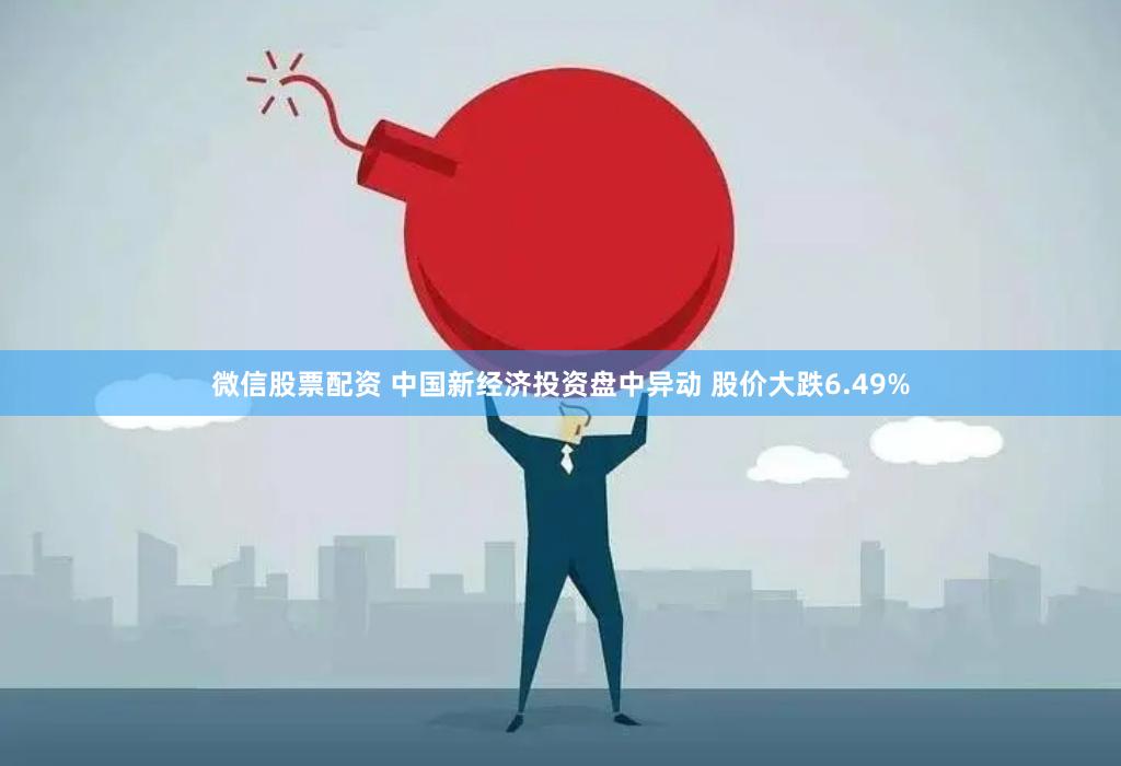 微信股票配资 中国新经济投资盘中异动 股价大跌6.49%
