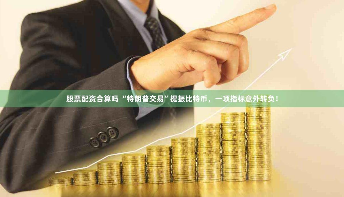 股票配资合算吗 “特朗普交易”提振比特币，一项指标意外转负！