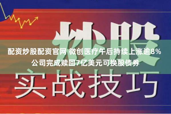 配资炒股配资官网 微创医疗午后持续上涨逾8% 公司完成赎回7亿美元可换股债券