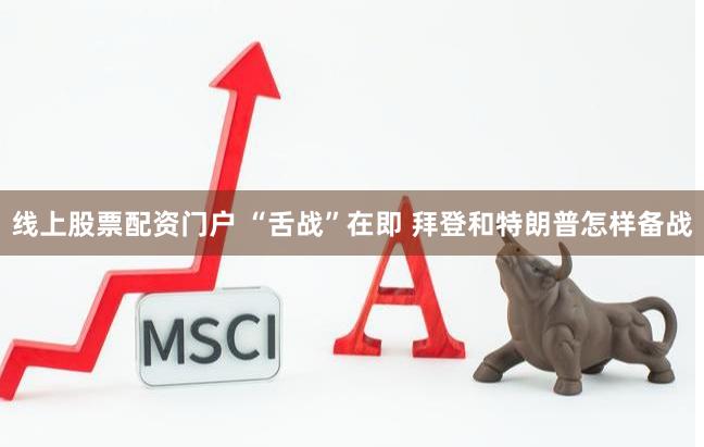 线上股票配资门户 “舌战”在即 拜登和特朗普怎样备战