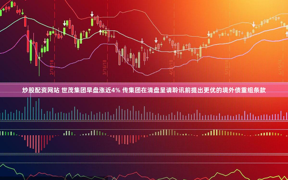 炒股配资网站 世茂集团早盘涨近4% 传集团在清盘呈请聆讯前提出更优的境外债重组条款