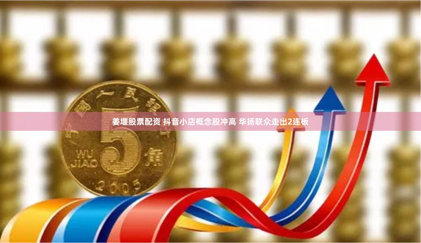 姜堰股票配资 抖音小店概念股冲高 华扬联众走出2连板