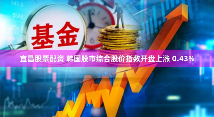 宜昌股票配资 韩国股市综合股价指数开盘上涨 0.43%
